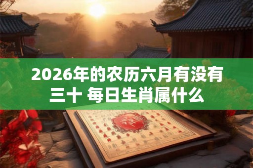 2026年的农历六月有没有三十 每日生肖属什么 2026年的农历六月有没有三十 每日生肖属什么