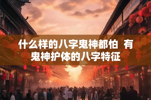 什么样的八字鬼神都怕  有鬼神护体的八字特征