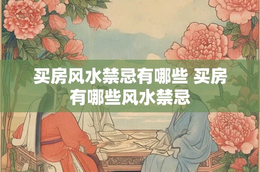 买房风水禁忌有哪些 买房有哪些风水禁忌 买房风水禁忌有哪些 买房有哪些风水禁忌