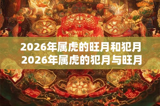 2026年属虎的旺月和犯月 2026年属虎的犯月与旺月分别是哪几个