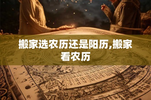 搬家选农历还是阳历,搬家看农历