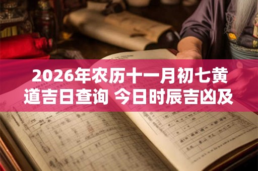 2026年农历十一月初七黄道吉日查询 今日时辰吉凶及宜忌