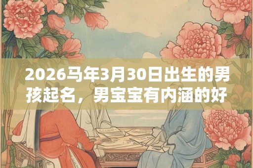 2026马年3月30日出生的男孩起名，男宝宝有内涵的好名字推荐