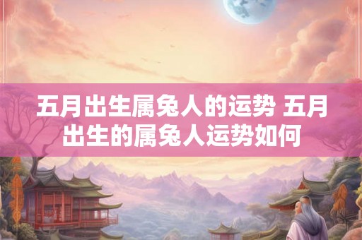 五月出生属兔人的运势 五月出生的属兔人运势如何