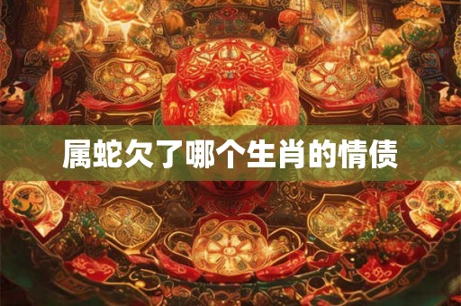 属蛇欠了哪个生肖的情债