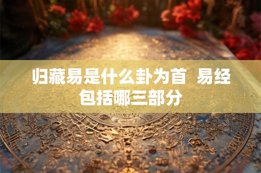 归藏易是什么卦为首  易经包括哪三部分