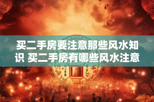 买二手房要注意那些风水知识 买二手房有哪些风水注意事项