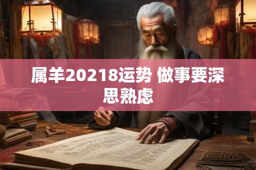 属羊20218运势 做事要深思熟虑