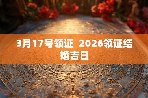3月17号领证 2026领证结婚吉日 3月17号领证 2026领证结婚吉日
