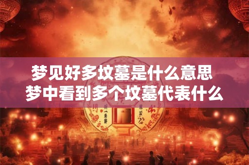 梦见好多坟墓是什么意思 梦中看到多个坟墓代表什么