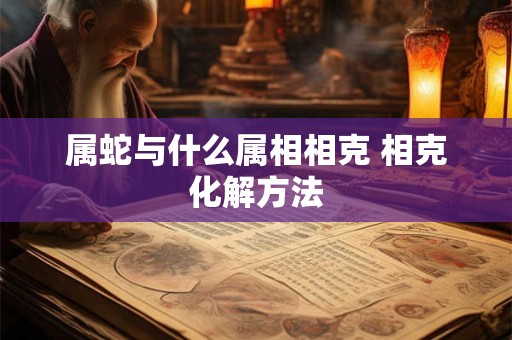 属蛇与什么属相相克 相克化解方法