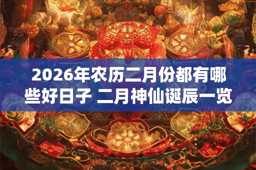 2026年农历二月份都有哪些好日子 二月神仙诞辰一览