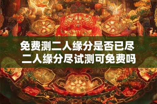 免费测二人缘分是否已尽 二人缘分尽试测可免费吗 免费测二人缘分是否已尽 二人缘分尽试测可免费吗