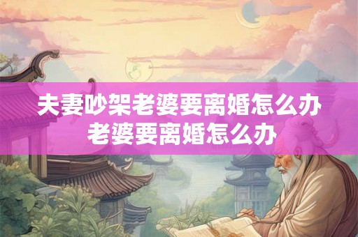 夫妻吵架老婆要离婚怎么办 老婆要离婚怎么办