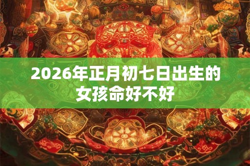 2026年正月初七日出生的女孩命好不好 2026年正月初七日出生的女孩命好不好