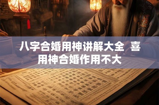 八字合婚用神讲解大全  喜用神合婚作用不大
