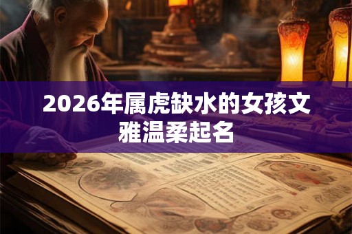 2026年属虎缺水的女孩文雅温柔起名 2026年属虎缺水的女孩文雅温柔起名