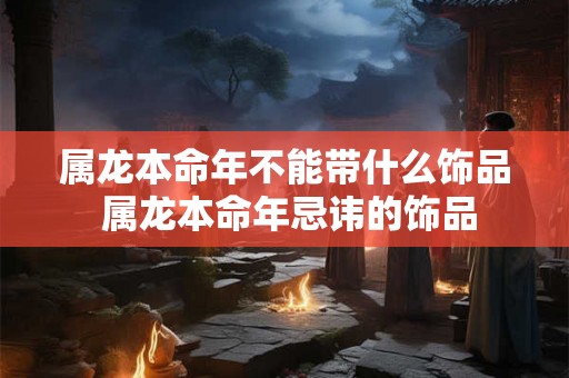 属龙本命年不能带什么饰品 属龙本命年忌讳的饰品