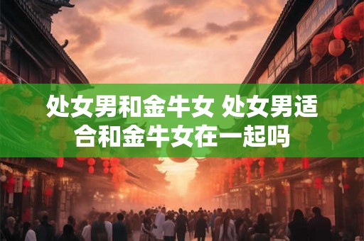处女男和金牛女 处女男适合和金牛女在一起吗