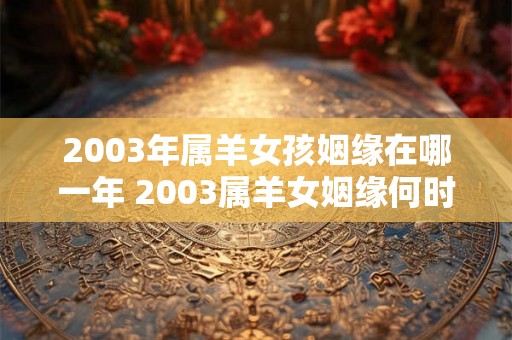 2003年属羊女孩姻缘在哪一年 2003属羊女姻缘何时到