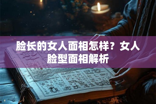 脸长的女人面相怎样？女人脸型面相解析