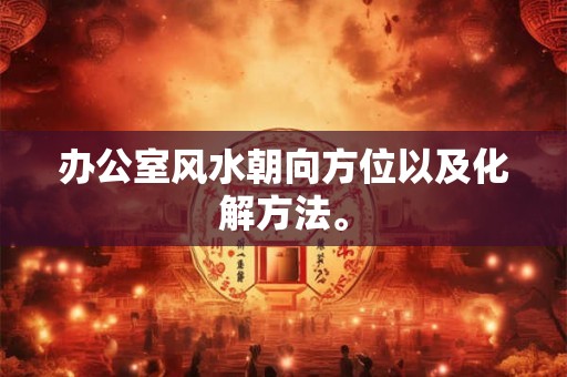 办公室风水朝向方位以及化解方法。