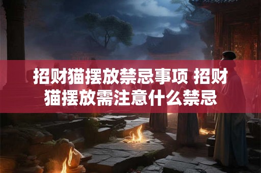 招财猫摆放禁忌事项 招财猫摆放需注意什么禁忌 招财猫摆放禁忌事项 招财猫摆放需注意什么禁忌