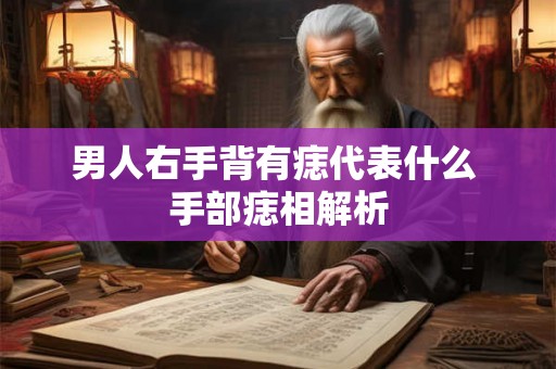 男人右手背有痣代表什么 手部痣相解析 男人右手背有痣代表什么 手部痣相解析
