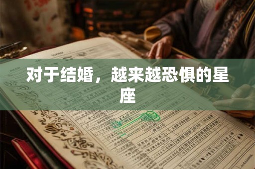 对于结婚,越来越恐惧的星座 对于结婚,越来越恐惧的星座