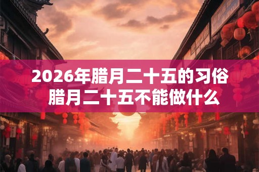 2026年腊月二十五的习俗  腊月二十五不能做什么