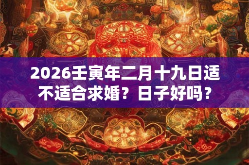 2026壬寅年二月十九日适不适合求婚?日子好吗? 2026壬寅年二月十九日适不适合求婚?日子好吗?