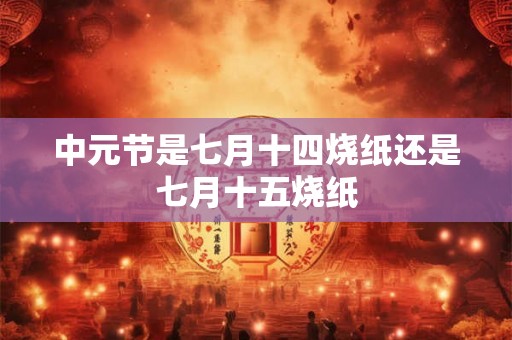 中元节是七月十四烧纸还是七月十五烧纸 中元节是七月十四烧纸还是七月十五烧纸