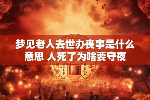 梦见老人去世办丧事是什么意思 人死了为啥要守夜