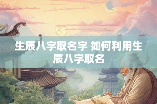 生辰八字取名字 如何利用生辰八字取名