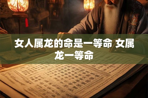 女人属龙的命是一等命 女属龙一等命