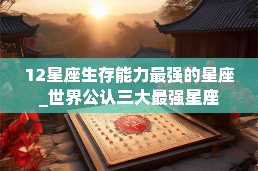 12星座生存能力最强的星座_世界公认三大最强星座