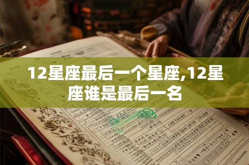 12星座最后一个星座,12星座谁是最后一名