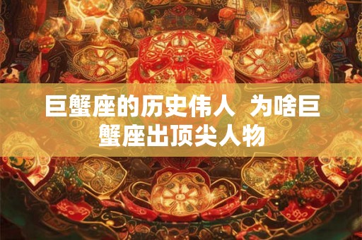 巨蟹座的历史伟人 为啥巨蟹座出顶尖人物 巨蟹座的历史伟人 为啥巨蟹座出顶尖人物