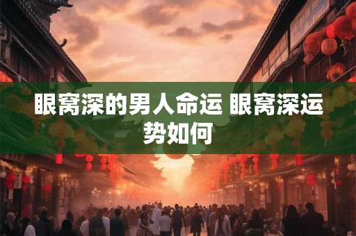 眼窝深的男人命运 眼窝深运势如何