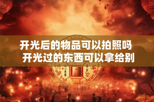 开光后的物品可以拍照吗  开光过的东西可以拿给别人看吗