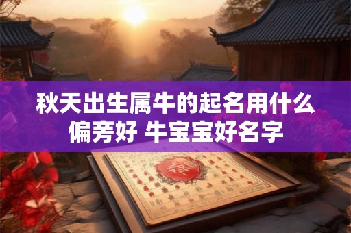 秋天出生属牛的起名用什么偏旁好 牛宝宝好名字