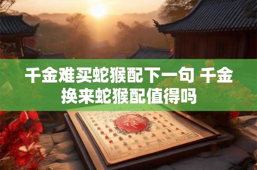 千金难买蛇猴配下一句 千金换来蛇猴配值得吗