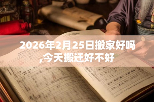 2026年2月25日搬家好吗,今天搬迁好不好