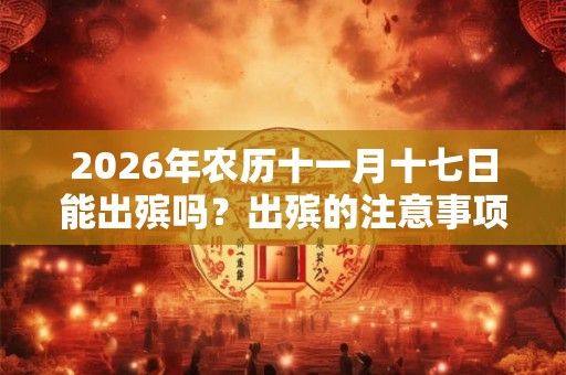 2026年农历十一月十七日能出殡吗？出殡的注意事项有什么？