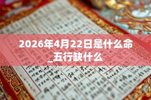 2026年4月22日是什么命_五行缺什么