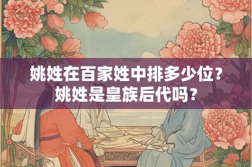 姚姓在百家姓中排多少位?姚姓是皇族后代吗? 姚姓在百家姓中排多少位?姚姓是皇族后代吗?