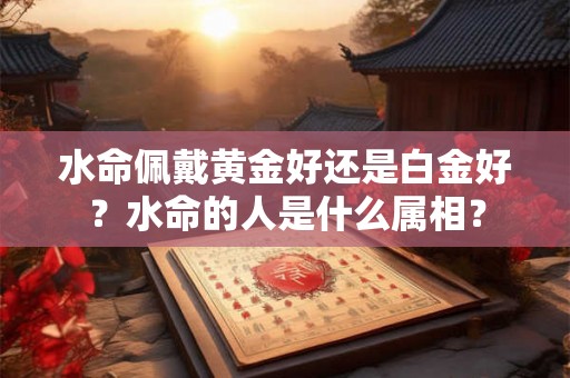 水命佩戴黄金好还是白金好?水命的人是什么属相? 水命佩戴黄金好还是白金好?水命的人是什么属相?