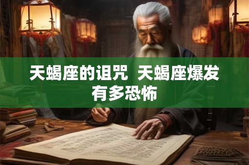 天蝎座的诅咒 天蝎座爆发有多恐怖 天蝎座的诅咒 天蝎座爆发有多恐怖