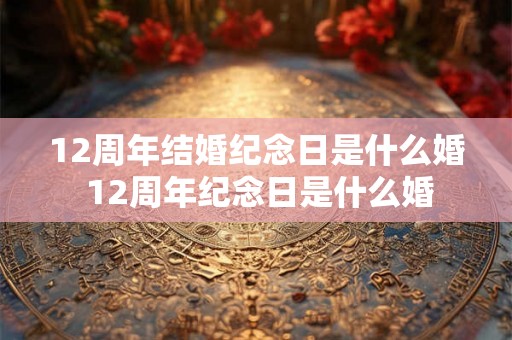 12周年结婚纪念日是什么婚 12周年纪念日是什么婚