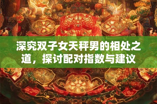 深究双子女天秤男的相处之道，探讨配对指数与建议